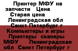 Принтер МФУ на запчасти › Цена ­ 1 000 › Старая цена ­ 4 000 - Ленинградская обл., Санкт-Петербург г. Компьютеры и игры » Принтеры, сканеры, МФУ   . Ленинградская обл.,Санкт-Петербург г.